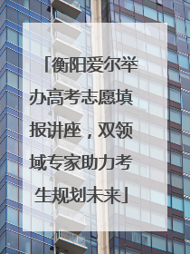 衡阳爱尔举办高考志愿填报讲座，双领域专家助力考生规划未来