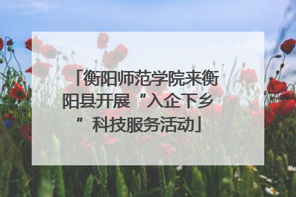衡阳师范学院来衡阳县开展“入企下乡”科技服务活动