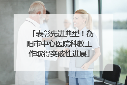 表彰先进典型！衡阳市中心医院科教工作取得突破性进展
