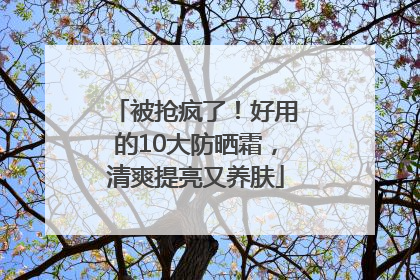 被抢疯了！好用的10大防晒霜，清爽提亮又养肤