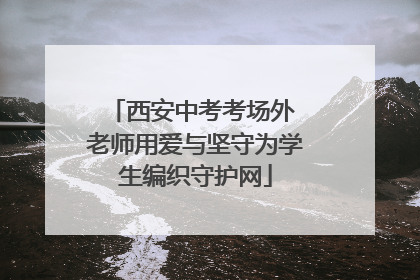 西安中考考场外 老师用爱与坚守为学生编织守护网