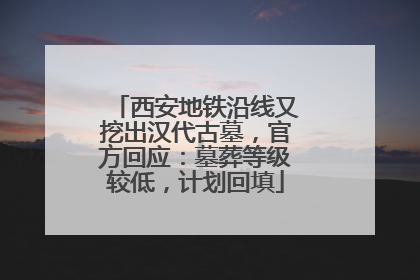 西安地铁沿线又挖出汉代古墓，官方回应：墓葬等级较低，计划回填