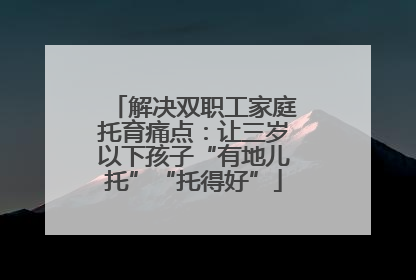 解决双职工家庭托育痛点：让三岁以下孩子“有地儿托”“托得好”