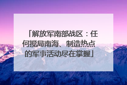 解放军南部战区：任何搅局南海、制造热点的军事活动尽在掌握