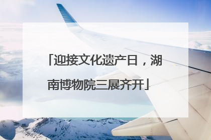 迎接文化遗产日，湖南博物院三展齐开