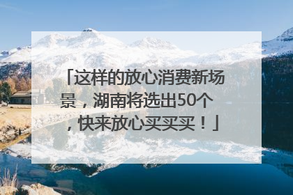 这样的放心消费新场景，湖南将选出50个，快来放心买买买！