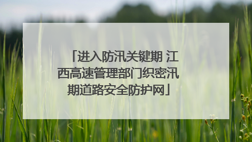 进入防汛关键期 江西高速管理部门织密汛期道路安全防护网