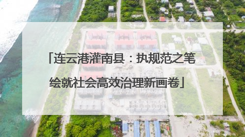 连云港灌南县：执规范之笔 绘就社会高效治理新画卷