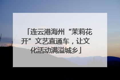 连云港海州“茉莉花开”文艺直通车，让文化活动满溢城乡
