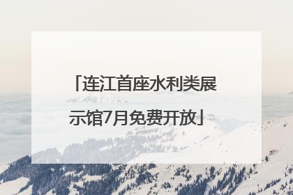 连江首座水利类展示馆7月免费开放