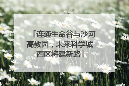 连通生命谷与沙河高教园，未来科学城西区将建新路