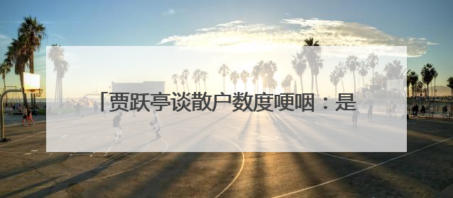 贾跃亭谈散户数度哽咽：是散户救了我们的命，接下来一到两年让大家挽回损失