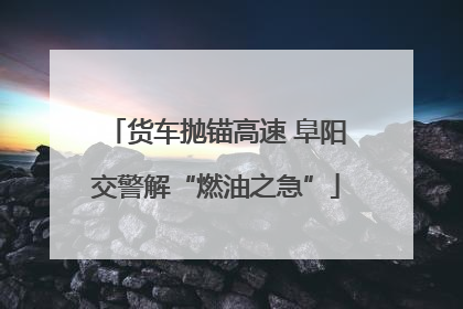货车抛锚高速 阜阳交警解“燃油之急”