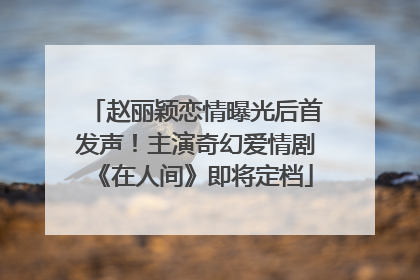 赵丽颖恋情曝光后首发声！主演奇幻爱情剧《在人间》即将定档