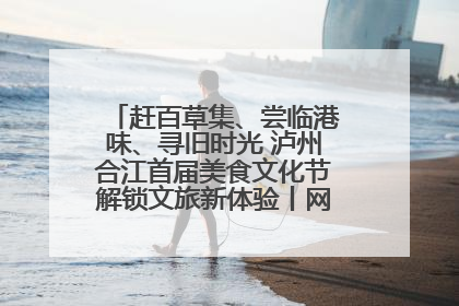 赶百草集、尝临港味、寻旧时光 泸州合江首届美食文化节解锁文旅新体验丨网络中国节·端午
