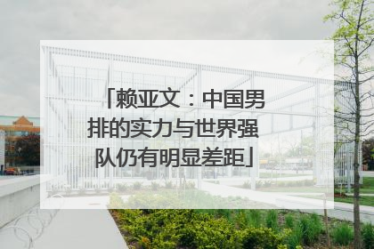 赖亚文：中国男排的实力与世界强队仍有明显差距
