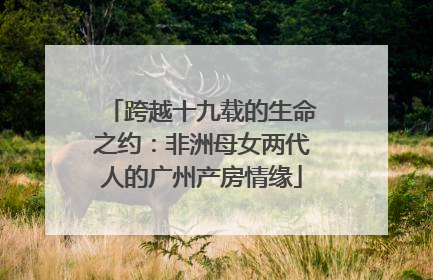 跨越十九载的生命之约：非洲母女两代人的广州产房情缘