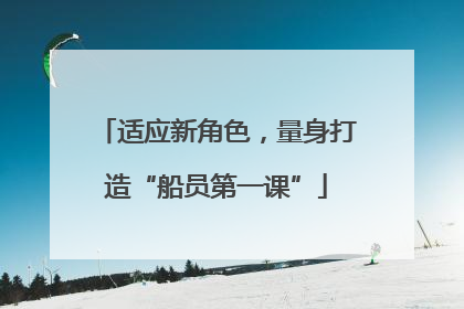 适应新角色，量身打造“船员第一课”