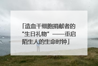 造血干细胞捐献者的“生日礼物”——重启陌生人的生命时钟