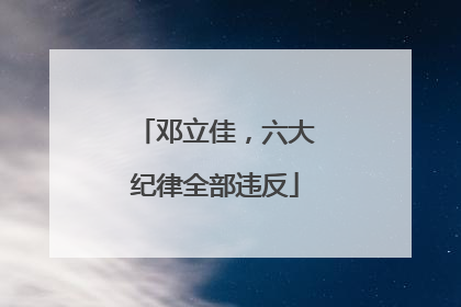 邓立佳，六大纪律全部违反