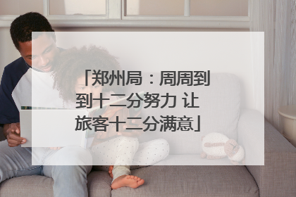 郑州局：周周到到十二分努力 让旅客十二分满意