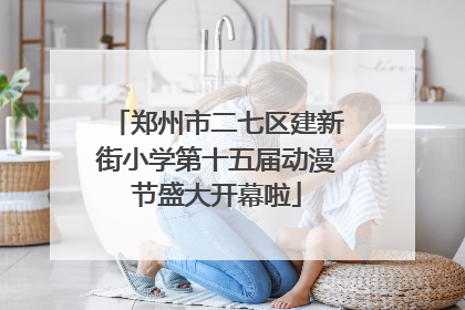 郑州市二七区建新街小学第十五届动漫节盛大开幕啦