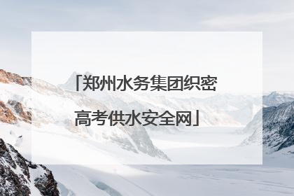 郑州水务集团织密高考供水安全网