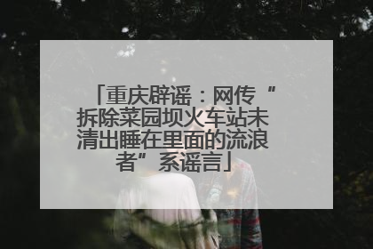 重庆辟谣：网传“拆除菜园坝火车站未清出睡在里面的流浪者”系谣言