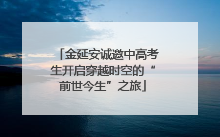 金延安诚邀中高考生开启穿越时空的“前世今生”之旅