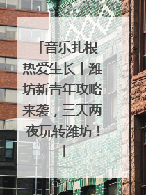 音乐扎根 热爱生长丨潍坊新青年攻略来袭，三天两夜玩转潍坊！