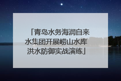 青岛水务海润自来水集团开展崂山水库洪水防御实战演练