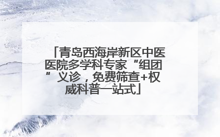 青岛西海岸新区中医医院多学科专家“组团”义诊，免费筛查+权威科普一站式