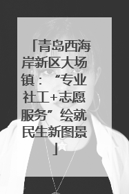 青岛西海岸新区大场镇：“专业社工+志愿服务”绘就民生新图景