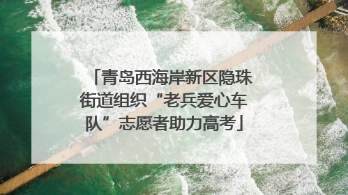 青岛西海岸新区隐珠街道组织“老兵爱心车队”志愿者助力高考
