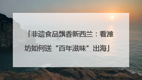 非遗食品飘香新西兰：看潍坊如何送“百年滋味”出海