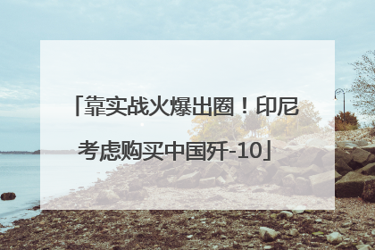 靠实战火爆出圈！印尼考虑购买中国歼-10