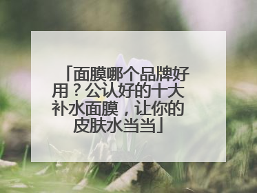 面膜哪个品牌好用？公认好的十大补水面膜，让你的皮肤水当当