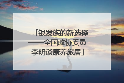 银发族的新选择——全国政协委员李明谈康养旅居