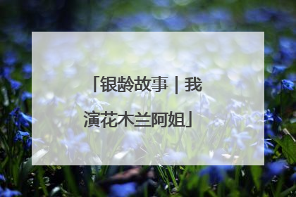 银龄故事｜我演花木兰阿姐