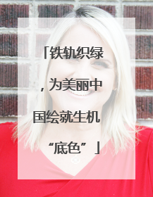 铁轨织绿，为美丽中国绘就生机“底色”