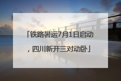 铁路暑运7月1日启动，四川新开三对动卧