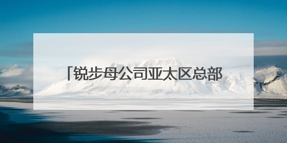 锐步母公司亚太区总部落户上海：热情多元环境与公司契合，中国市场潜力带来重要机遇