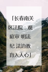 长春南关区法院：观庭审 明法纪 法治教育入人心
