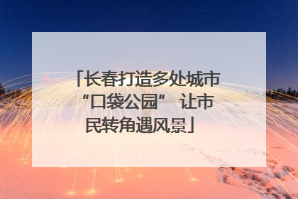 长春打造多处城市“口袋公园” 让市民转角遇风景