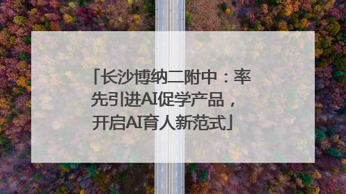 长沙博纳二附中：率先引进AI促学产品，开启AI育人新范式