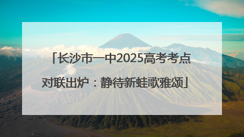 长沙市一中2025高考考点对联出炉：静待新蛙歌雅颂