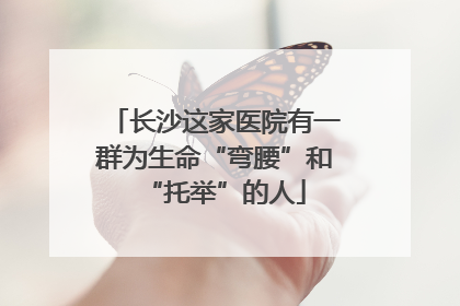 长沙这家医院有一群为生命“弯腰”和“托举”的人