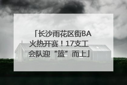 长沙雨花区街BA火热开赛！17支工会队迎“篮”而上