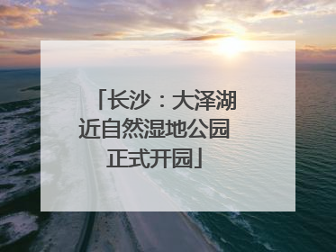 长沙：大泽湖近自然湿地公园正式开园