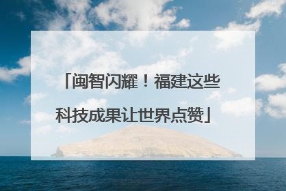 闽智闪耀！福建这些科技成果让世界点赞